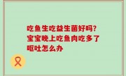 吃鱼生吃益生菌好吗？宝宝晚上吃鱼肉吃多了呕吐怎么办