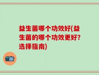 益生菌哪个功效好(益生菌的哪个功效更好？选择指南)