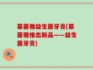 慕菌雅益生菌牙膏(慕菌雅推出新品——益生菌牙膏)