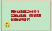 固体益生菌活体(固体活菌益生菌：保持肠道健康的好帮手)