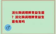 消化酶调理脾胃益生菌？消化酶调理脾胃益生菌有用吗