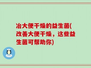 冶大便干燥的益生菌(改善大便干燥，这些益生菌可帮助你)