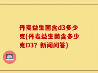 丹麦益生菌含d3多少克(丹麦益生菌含多少克D3？新闻问答)