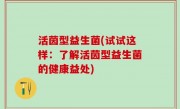 活茵型益生菌(试试这样：了解活茵型益生菌的健康益处)