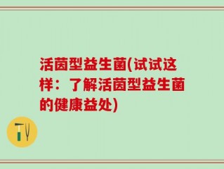 活茵型益生菌(试试这样：了解活茵型益生菌的健康益处)