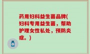 药用妇科益生菌品牌(妇科专用益生菌，帮助护理女性私处，预防炎症。)