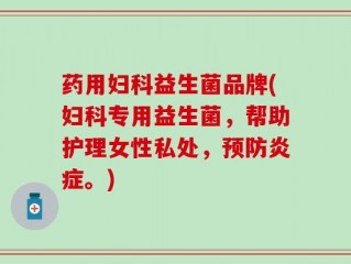 药用妇科益生菌品牌(妇科专用益生菌，帮助护理女性私处，预防炎症。)