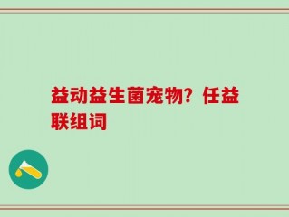 益动益生菌宠物？任益联组词