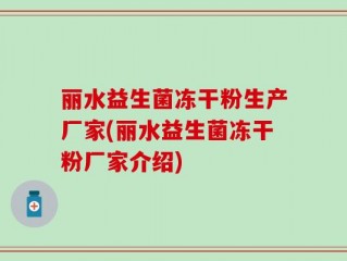 丽水益生菌冻干粉生产厂家(丽水益生菌冻干粉厂家介绍)