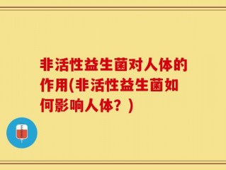 非活性益生菌对人体的作用(非活性益生菌如何影响人体？)
