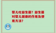 婴儿吃益生菌？益生菌对婴儿健康的作用及使用方法？