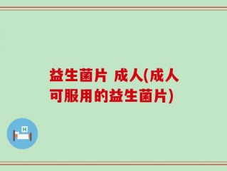 益生菌片 成人(成人可服用的益生菌片)