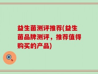 益生菌测评推荐(益生菌品牌测评，推荐值得购买的产品)