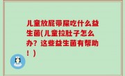儿童放屁带屎吃什么益生菌(儿童拉肚子怎么办？这些益生菌有帮助！)