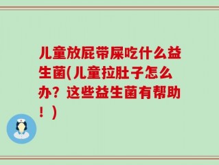 儿童放屁带屎吃什么益生菌(儿童拉肚子怎么办？这些益生菌有帮助！)