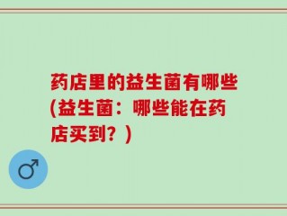 药店里的益生菌有哪些(益生菌：哪些能在药店买到？)