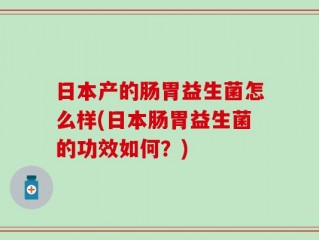 日本产的肠胃益生菌怎么样(日本肠胃益生菌的功效如何？)