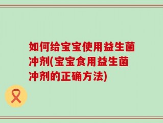如何给宝宝使用益生菌冲剂(宝宝食用益生菌冲剂的正确方法)