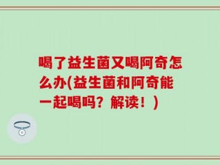 喝了益生菌又喝阿奇怎么办(益生菌和阿奇能一起喝吗？解读！)