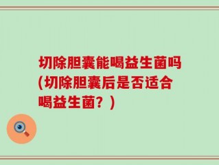 切除胆囊能喝益生菌吗(切除胆囊后是否适合喝益生菌？)