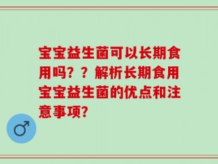 宝宝益生菌可以长期食用吗？？解析长期食用宝宝益生菌的优点和注意事项？