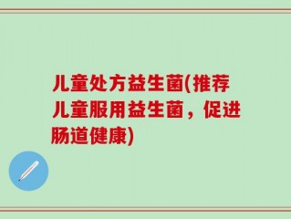 儿童处方益生菌(推荐儿童服用益生菌，促进肠道健康)