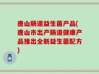 唐山肠道益生菌产品(唐山市出产肠道健康产品推出全新益生菌配方)