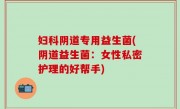 妇科阴道专用益生菌(阴道益生菌：女性私密护理的好帮手)