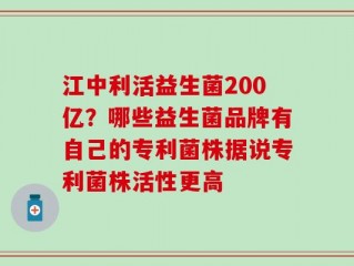江中利活益生菌200亿？哪些益生菌品牌有自己的专利菌株据说专利菌株活性更高