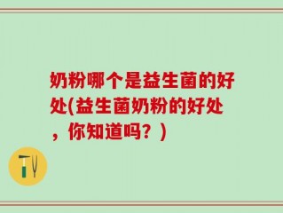 奶粉哪个是益生菌的好处(益生菌奶粉的好处，你知道吗？)