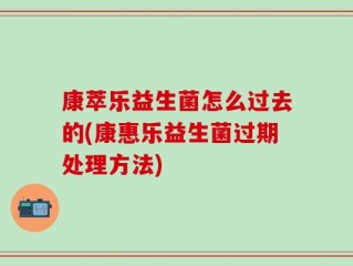 康萃乐益生菌怎么过去的(康惠乐益生菌过期处理方法)