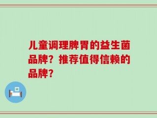 儿童调理脾胃的益生菌品牌？推荐值得信赖的品牌？