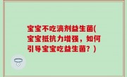 宝宝不吃滴剂益生菌(宝宝抵抗力增强，如何引导宝宝吃益生菌？)