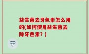 益生菌去牙色素怎么用的(如何使用益生菌去除牙色素？)