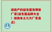 湖南产的益生菌有哪些厂家(益生菌品牌大全！湖南本土几大厂家盘点)