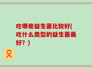 吃哪些益生菌比较好(吃什么类型的益生菌最好？)