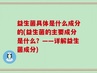 益生菌具体是什么成分的(益生菌的主要成分是什么？——详解益生菌成分)