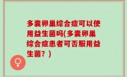 多囊卵巢综合症可以使用益生菌吗(多囊卵巢综合症患者可否服用益生菌？)