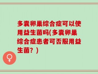 多囊卵巢综合症可以使用益生菌吗(多囊卵巢综合症患者可否服用益生菌？)