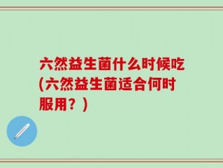 六然益生菌什么时候吃(六然益生菌适合何时服用？)
