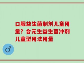 口服益生菌制剂儿童用量？合元生益生菌冲剂儿童型用法用量