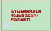 吃了益生菌腹泻怎么回事(益生菌引起腹泻？解决方法来了)