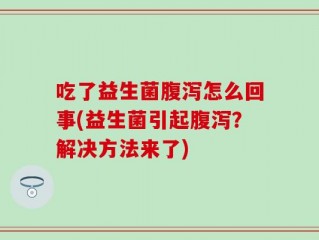 吃了益生菌腹泻怎么回事(益生菌引起腹泻？解决方法来了)