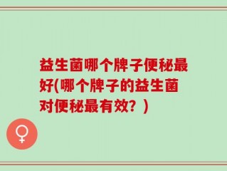 益生菌哪个牌子便秘最好(哪个牌子的益生菌对便秘最有效？)