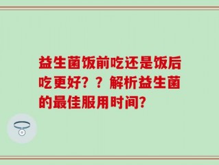 益生菌饭前吃还是饭后吃更好？？解析益生菌的最佳服用时间？
