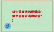 益生菌能清洁肠道吗(益生菌能否清理肠道？)
