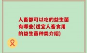 人畜都可以吃的益生菌有哪些(适宜人畜食用的益生菌种类介绍)