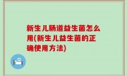 新生儿肠道益生菌怎么用(新生儿益生菌的正确使用方法)