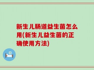 新生儿肠道益生菌怎么用(新生儿益生菌的正确使用方法)