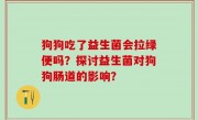 狗狗吃了益生菌会拉绿便吗？探讨益生菌对狗狗肠道的影响？